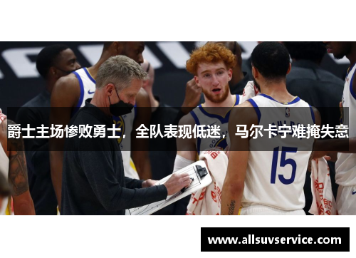 爵士主场惨败勇士,全队表现低迷,马尔卡宁难掩失意