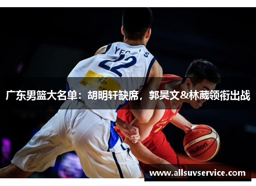 广东男篮大名单:胡明轩缺席,郭昊文&林葳领衔出战