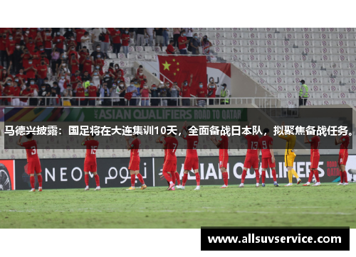 马德兴披露:国足将在大连集训10天,全面备战日本队,拟聚焦备战任务。