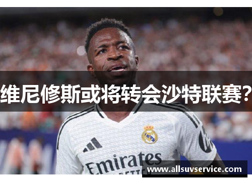 维尼修斯或将转会沙特联赛?