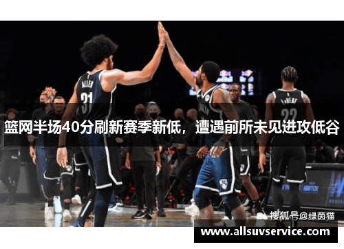 篮网半场40分刷新赛季新低，遭遇前所未见进攻低谷