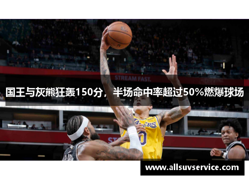 国王与灰熊狂轰150分,半场命中率超过50%燃爆球场