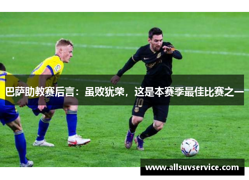 巴萨助教赛后言：虽败犹荣，这是本赛季最佳比赛之一