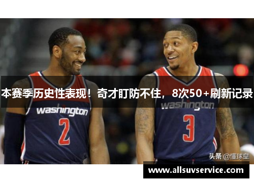 本赛季历史性表现！奇才盯防不住，8次50+刷新记录
